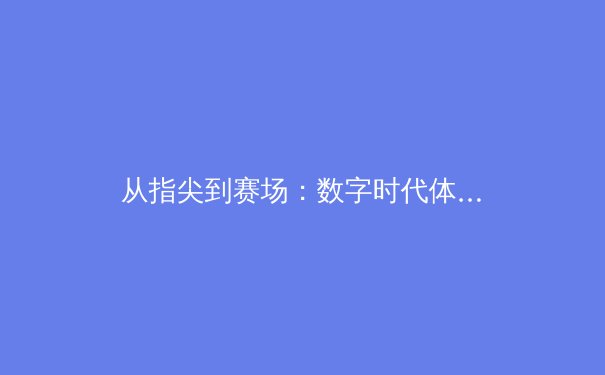 从指尖到赛场：数字时代体育新闻的传播革命与价值重塑 - 2