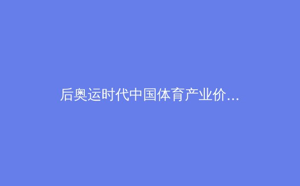 后奥运时代中国体育产业价值链重构：从金牌战略到全民消费的范式转移 - 3